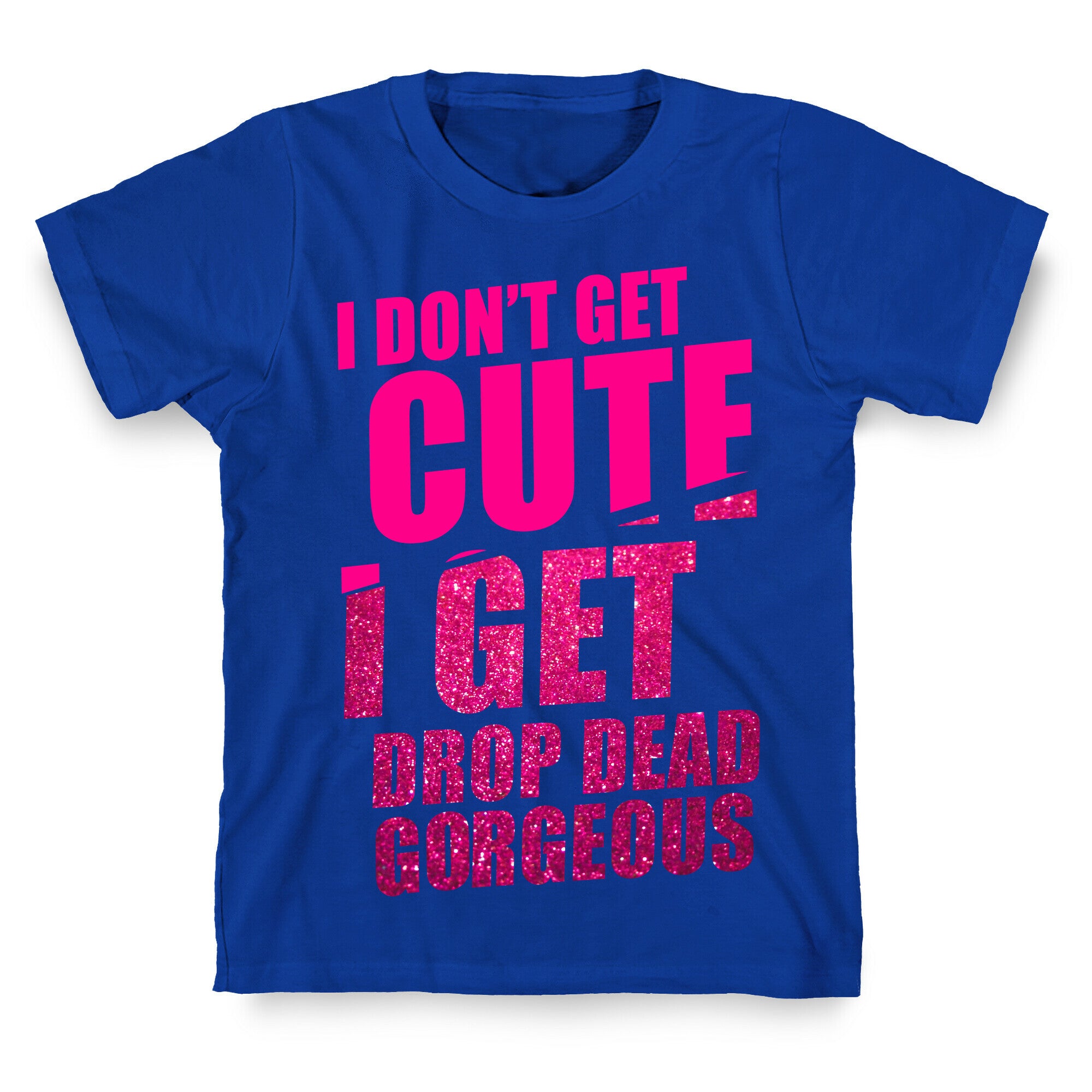 I Don't Get Cute I Get Drop Dead Gorgeous T-Shirt